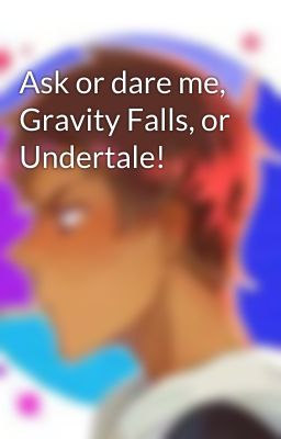 Ask or dare me, Gravity Falls, or Undertale!