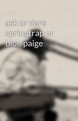 ask or dare springtrap or blue paige