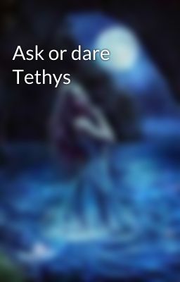 Ask or dare Tethys