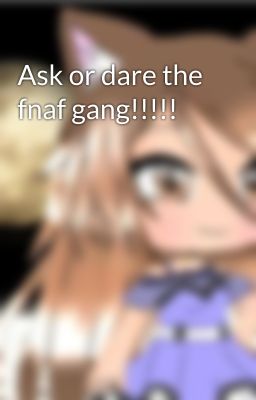 Ask or dare the fnaf gang!!!!!