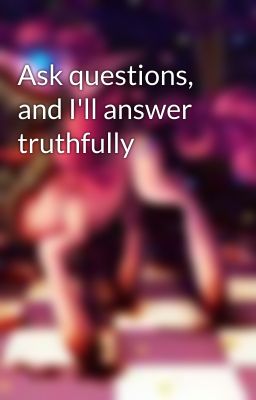 Ask questions, and I'll answer truthfully