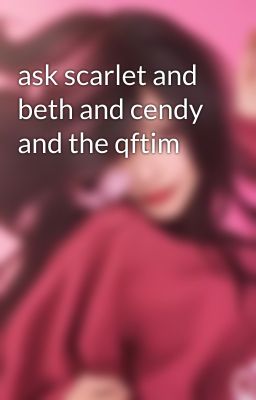 ask scarlet and beth and cendy and the qftim