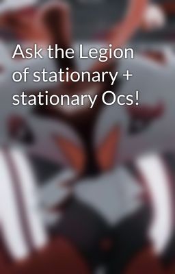 Ask the Legion of stationary + stationary Ocs!