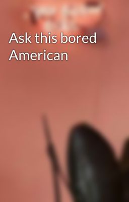 Ask this bored American 