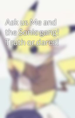 Ask us Me and the Sonic gang! Truth or dares!  