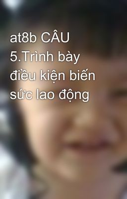 at8b CÂU 5.Trình bày điều kiện biến sức lao động