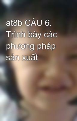 at8b CÂU 6. Trình bày các phương pháp sản xuất