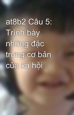 at8b2 Câu 5: Trình bày những đặc trưng cơ bản của xã hội