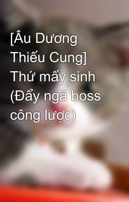 [Âu Dương Thiếu Cung] Thứ mấy sinh (Đẩy ngã boss công lược)