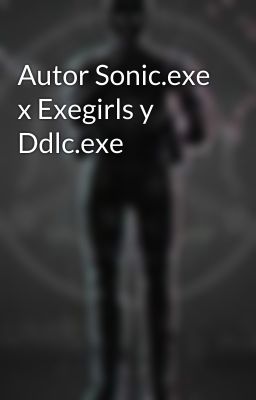 Autor Sonic.exe x Exegirls y Ddlc.exe