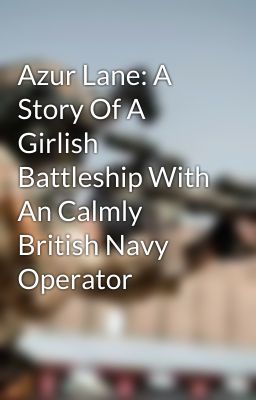 Azur Lane: A Story Of A Girlish Battleship With An Calmly British Navy Operator