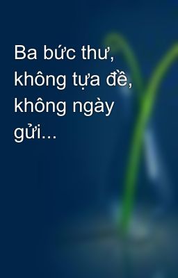 Ba bức thư, không tựa đề, không ngày gửi...