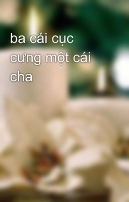 ba cái cục cưng một cái cha