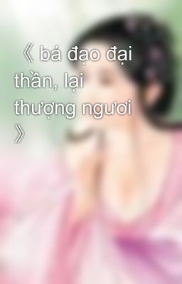 《 bá đạo đại thần, lại thượng ngươi  》