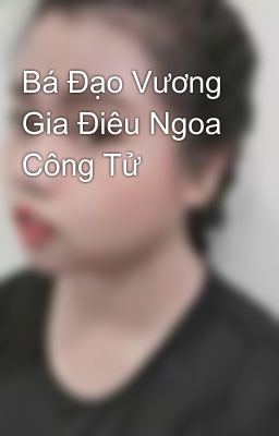 Bá Đạo Vương Gia Điêu Ngoa Công Tử