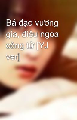 Bá đạo vương gia, điêu ngoa công tử [YJ ver]