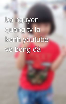 ba nguyen quang tv la kenh youtube ve bong đá