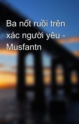 Ba nốt ruồi trên xác người yêu - Musfantn