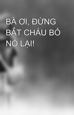 BÀ ƠI, ĐỪNG BẮT CHÁU BỎ NÓ LẠI!