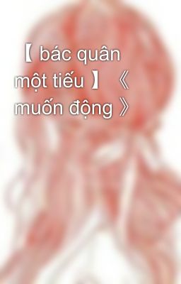 【 bác quân một tiếu 】《 muốn động 》