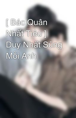 [ Bác Quân Nhất Tiêu ]  Duy Nhất Sủng Mỗi Anh