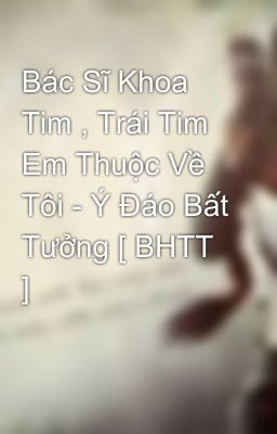 Bác Sĩ Khoa Tim , Trái Tim Em Thuộc Về Tôi - Ý Đáo Bất Tưởng [ BHTT ]