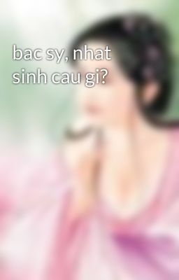 bac sy, nhat sinh cau gi?