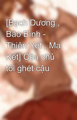 [Bạch Dương , Bảo Bình - Thiên Yết , Ma Kết] Cậu chủ tôi ghét cậu