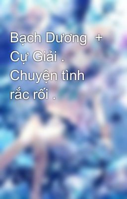 Bạch Dương  + Cự Giải . Chuyện tình rắc rối . 