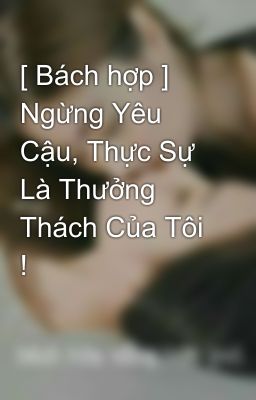 [ Bách hợp ] Ngừng Yêu Cậu, Thực Sự Là Thưởng Thách Của Tôi !