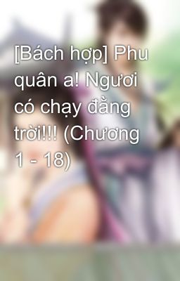 [Bách hợp] Phu quân a! Ngươi có chạy đằng trời!!! (Chương 1 - 18)