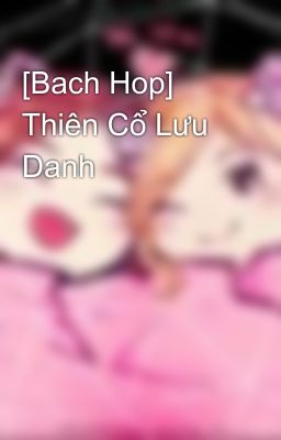 [Bach Hop] Thiên Cổ Lưu Danh