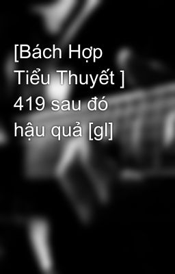 [Bách Hợp Tiểu Thuyết ] 419 sau đó hậu quả [gl]