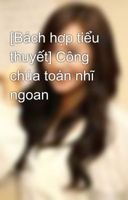 [Bách hợp tiểu thuyết] Công chúa toán nhĩ ngoan