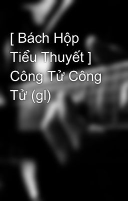 [ Bách Hộp Tiểu Thuyết ] Công Tử Công Tử (gl) 