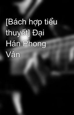 [Bách hợp tiểu thuyết] Đại Hán Phong Vân