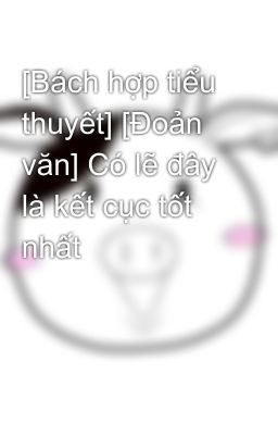 [Bách hợp tiểu thuyết] [Đoản văn] Có lẽ đây là kết cục tốt nhất