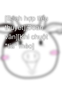 [Bách hợp tiểu thuyết][Đoản văn][Khi chuột *tia* mèo]