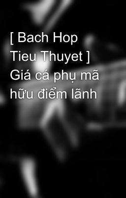 [ Bach Hop Tieu Thuyet ] Giá cá phụ mã hữu điểm lãnh