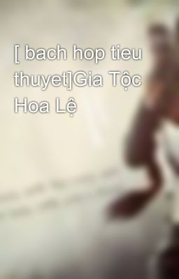 [ bach hop tieu thuyet]Gia Tộc Hoa Lệ