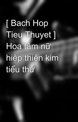 [ Bach Hop Tieu Thuyet ] Hoa tâm nữ hiệp thiên kim tiểu thư