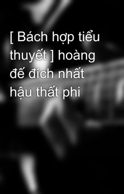 [ Bách hợp tiểu thuyết ] hoàng đế đích nhất hậu thất phi