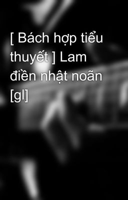 [ Bách hợp tiểu thuyết ] Lam điền nhật noãn [gl]