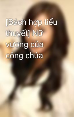 [Bách hợp tiểu thuyết] Nữ vương của công chúa