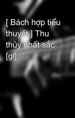 [ Bách hợp tiểu thuyết ] Thu thủy nhất sắc  [gl]