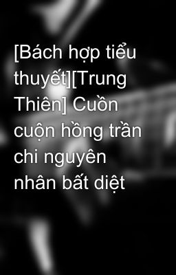 [Bách hợp tiểu thuyết][Trung Thiên] Cuồn cuộn hồng trần chi nguyên nhân bất diệt