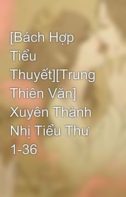 [Bách Hợp Tiểu Thuyết][Trung Thiên Văn] Xuyên Thành Nhị Tiểu Thư 1-36