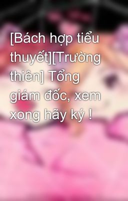 [Bách hợp tiểu thuyết][Trường thiên] Tổng giám đốc, xem xong hãy ký !