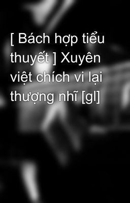 [ Bách hợp tiểu thuyết ] Xuyên việt chích vi lại thượng nhĩ [gl]