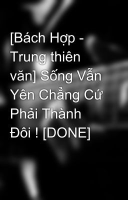 [Bách Hợp - Trung thiên văn] Sống Vẫn Yên Chẳng Cứ Phải Thành Đôi ! [DONE]